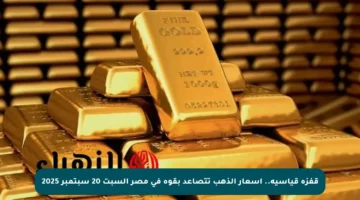 قفزة قياسية.. أسعار الذهب تتصاعد بقوة في مصر السبت 20 سبتمبر 2025